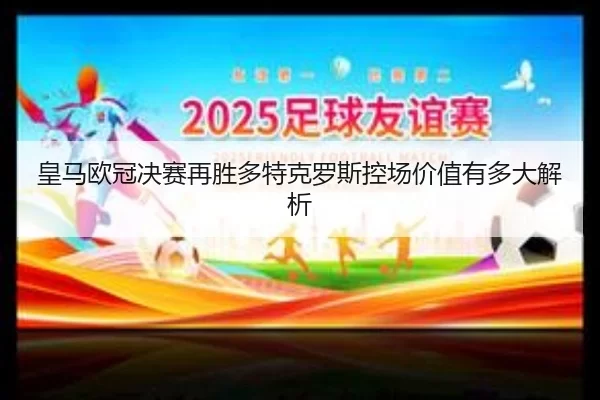 皇马欧冠决赛再胜多特克罗斯控场价值有多大解析