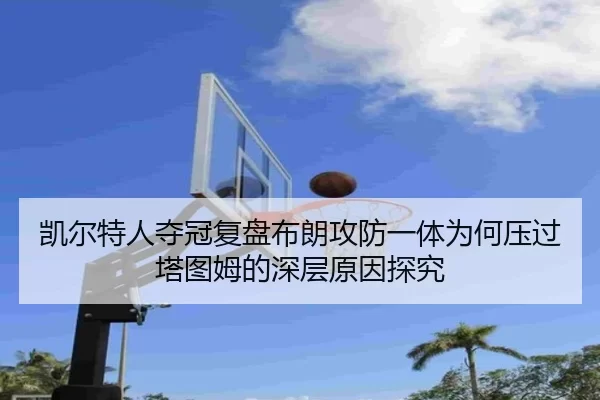凯尔特人夺冠复盘布朗攻防一体为何压过塔图姆的深层原因探究